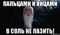 пальцами и яйцами в соль не лазить!