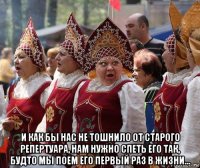  и как бы нас не тошнило от старого репертуара, нам нужно спеть его так, будто мы поем его первый раз в жизни...