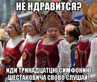 не ндравится? иди тринадцатцю симфонию шестаковича свово слушай!