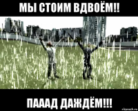 мы стоим вдвоём!! пааад даждём!!!