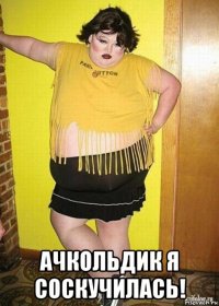  ачкольдик я соскучилась!