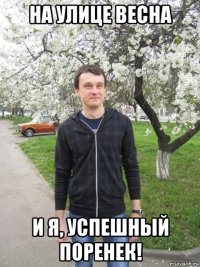 на улице весна и я, успешный поренек!