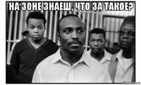 на зоне знаеш, что за такое? 