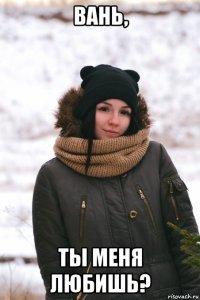 вань, ты меня любишь?