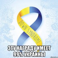  эту награду имеет 99% украины