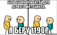 бери ебрик или китай для первого мотоцикла. я беру 1190р