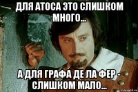 для атоса это слишком много... а для графа де ла фер - слишком мало...