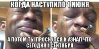 когда наступило 1 июня а потом ты проснулся и узнал что сегодня 1 сентября