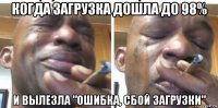 когда загрузка дошла до 98% и вылезла "ошибка, сбой загрузки"