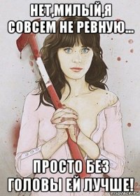 нет,милый,я совсем не ревную... просто без головы ей лучше!