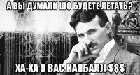 а вы думали шо будете летать? ха-ха я вас наябал)) $$$