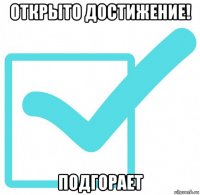 открыто достижение! подгорает