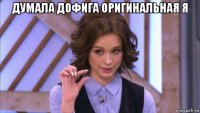 думала дофига оригинальная я 