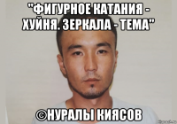 "фигурное катания - хуйня. зеркала - тема" ©нуралы киясов