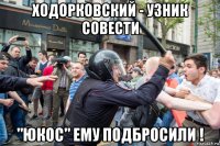 ходорковский - узник совести "юкос" ему подбросили !