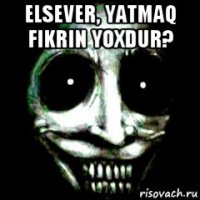 elsever, yatmaq fikrin yoxdur? 