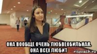  она вообще очень любвеобильная. она всех любит