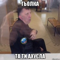 тьолка та ти ахуєла