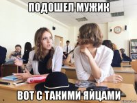 подошел мужик вот с такими яйцами