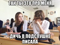 так ты это про меня дичь в подслушке писала