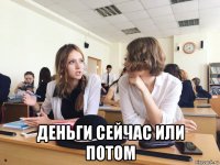  деньги сейчас или потом