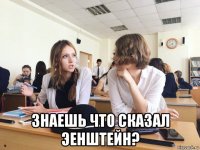  знаешь что сказал эенштейн?
