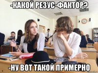-какой резус-фактор? -ну вот такой примерно