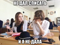 не дал списать и я не дала
