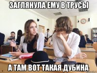 заглянула ему в трусы а там вот такая дубина