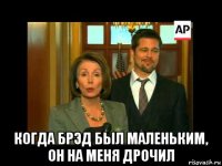  когда брэд был маленьким, он на меня дрочил