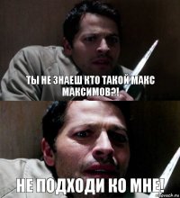 Ты не знаеш кто такой макс максимов?! НЕ ПОДХОДИ КО МНЕ!