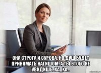  она строга и сурова, но душ будет принимать нагишом. а ты этого не увидишь. ха_ха..