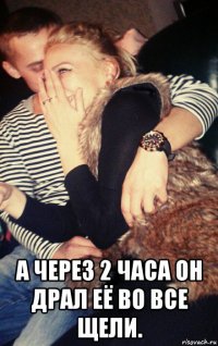  а через 2 часа он драл её во все щели.