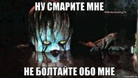 ну смарите мне не болтайте обо мне