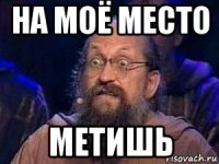 на моё место метишь