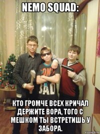 nemo squad: кто громче всех кричал держите вора, того с мешком ты встретишь у забора.