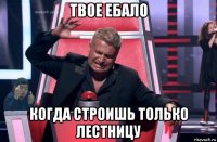 твое ебало когда строишь только лестницу