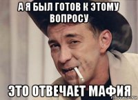а я был готов к этому вопросу это отвечает мафия