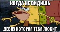когда не видишь девку которая тебя любит