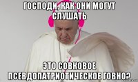 господи, как они могут слушать это совковое псевдопатриотическое говно?