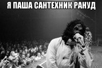 я паша сантехник рануд 