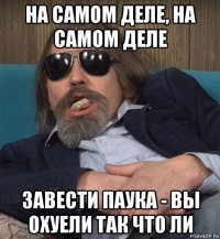 на самом деле, на самом деле завести паука - вы охуели так что ли
