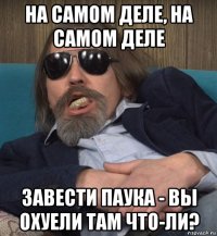 на самом деле, на самом деле завести паука - вы охуели там что-ли?