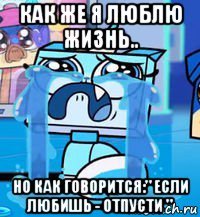 как же я люблю жизнь.. но как говорится:" если любишь - отпусти "