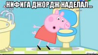 нифига джордж наделал... 