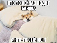 кто-то сейчас водит баюма а кто-то сейчас я