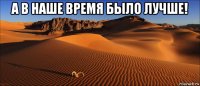 а в наше время было лучше! 