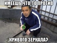 имеешь что-то против кривого зеркала?