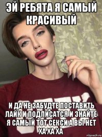эй ребята я самый красивый и да не забудте поставить лайк и подписатся и знайте я самый тот секси а вы нет ха ха ха