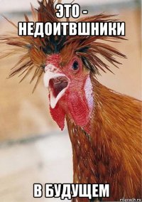 это - недоитвшники в будущем